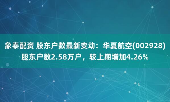 象泰配资 股东户数最新变动：华夏航空(002928)股东户数2.58万户，较上期增加4.26%