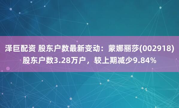泽巨配资 股东户数最新变动：蒙娜丽莎(002918)股东户数3.28万户，较上期减少9.84%