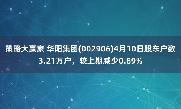 策略大赢家 华阳集团(002906)4月10日股东户数3.21万户，较上期减少0.89%