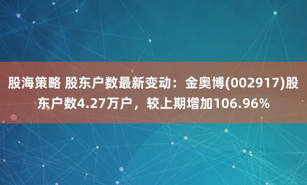 股海策略 股东户数最新变动：金奥博(002917)股东户数4.27万户，较上期增加106.96%