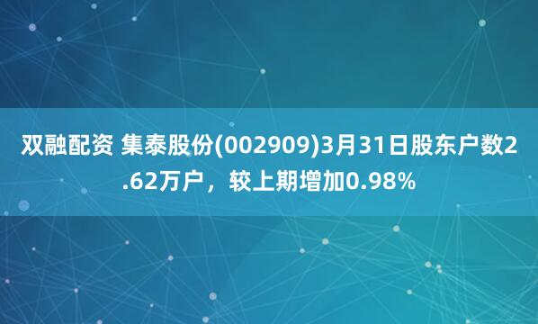 双融配资 集泰股份(002909)3月31日股东户数2.62万户，较上期增加0.98%