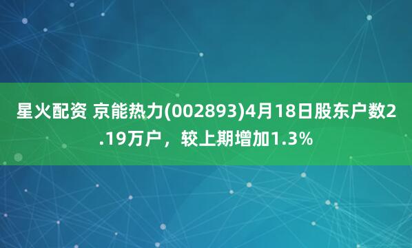 星火配资 京能热力(002893)4月18日股东户数2.19万户，较上期增加1.3%