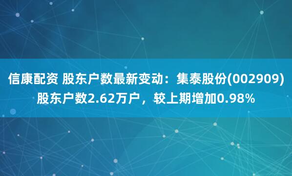 信康配资 股东户数最新变动：集泰股份(002909)股东户数2.62万户，较上期增加0.98%