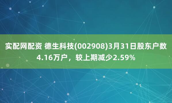实配网配资 德生科技(002908)3月31日股东户数4.16万户，较上期减少2.59%
