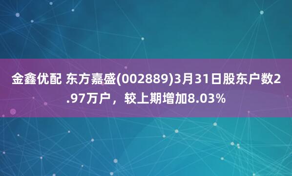 金鑫优配 东方嘉盛(002889)3月31日股东户数2.97万户，较上期增加8.03%