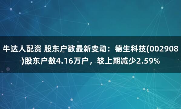 牛达人配资 股东户数最新变动：德生科技(002908)股东户数4.16万户，较上期减少2.59%