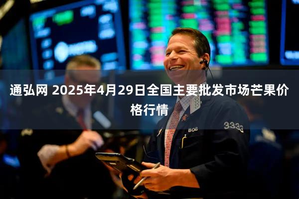 通弘网 2025年4月29日全国主要批发市场芒果价格行情