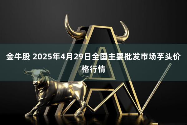 金牛股 2025年4月29日全国主要批发市场芋头价格行情