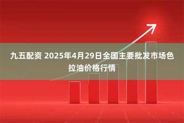 九五配资 2025年4月29日全国主要批发市场色拉油价格行情