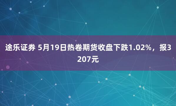 途乐证券 5月19日热卷期货收盘下跌1.02%，报3207元