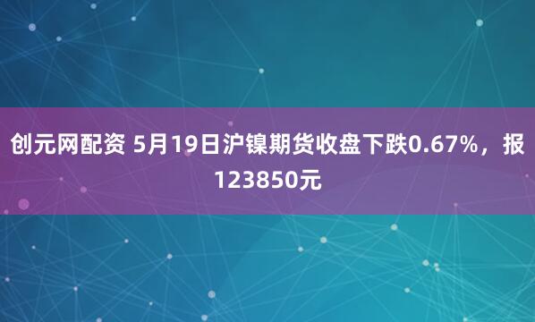 创元网配资 5月19日沪镍期货收盘下跌0.67%，报123850元