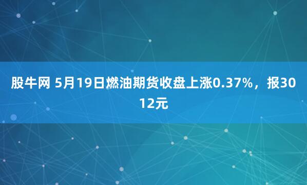 股牛网 5月19日燃油期货收盘上涨0.37%，报3012元