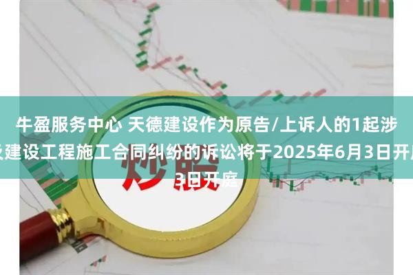 牛盈服务中心 天德建设作为原告/上诉人的1起涉及建设工程施工合同纠纷的诉讼将于2025年6月3日开庭