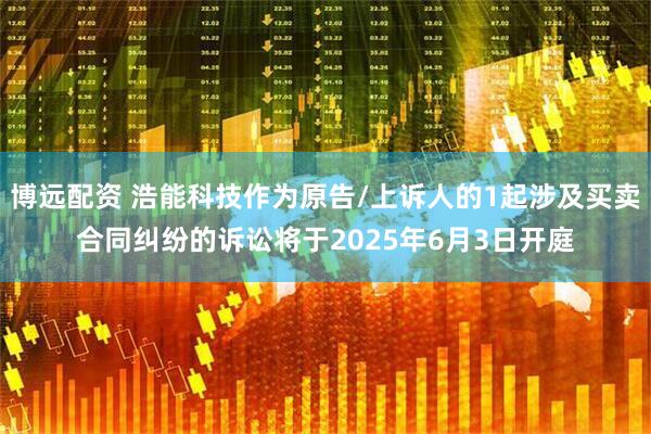 博远配资 浩能科技作为原告/上诉人的1起涉及买卖合同纠纷的诉讼将于2025年6月3日开庭