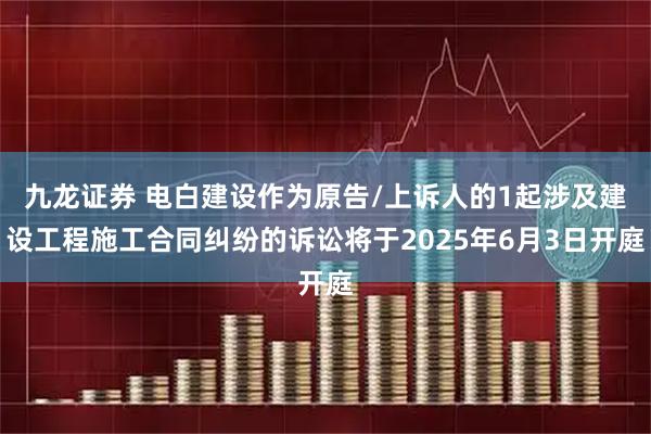 九龙证券 电白建设作为原告/上诉人的1起涉及建设工程施工合同纠纷的诉讼将于2025年6月3日开庭