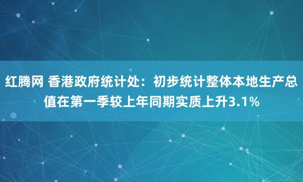 红腾网 香港政府统计处：初步统计整体本地生产总值在第一季较上年同期实质上升3.1%