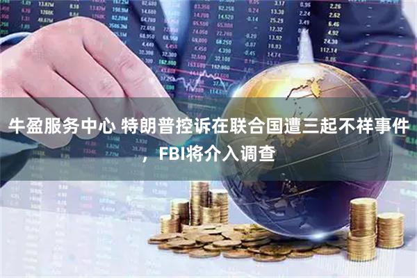牛盈服务中心 特朗普控诉在联合国遭三起不祥事件，FBI将介入调查