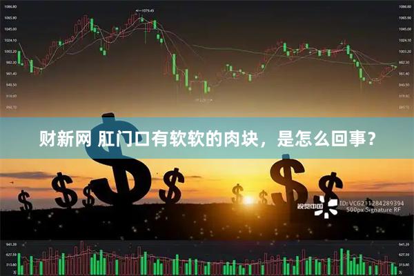 财新网 肛门口有软软的肉块，是怎么回事？