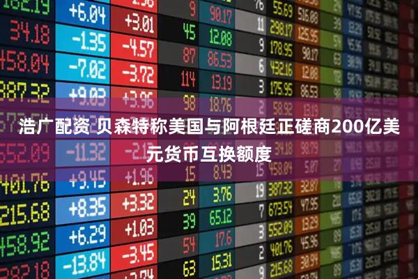 浩广配资 贝森特称美国与阿根廷正磋商200亿美元货币互换额度
