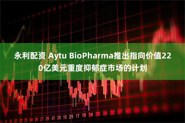 永利配资 Aytu BioPharma推出指向价值220亿美元重度抑郁症市场的计划