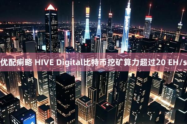 优配痢略 HIVE Digital比特币挖矿算力超过20 EH/s