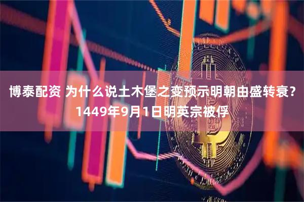博泰配资 为什么说土木堡之变预示明朝由盛转衰？1449年9月1日明英宗被俘