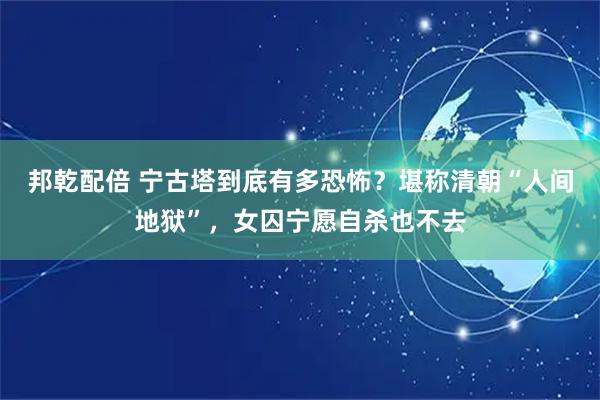 邦乾配倍 宁古塔到底有多恐怖？堪称清朝“人间地狱”，女囚宁愿自杀也不去