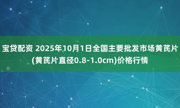 宝贷配资 2025年10月1日全国主要批发市场黄芪片(黄芪片直径0.8-1.0cm)价格行情
