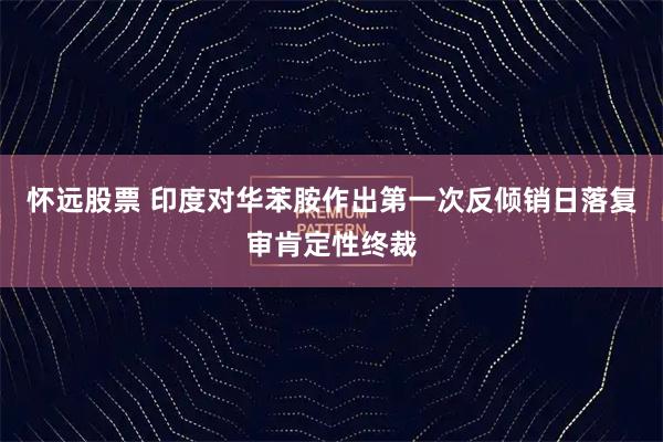 怀远股票 印度对华苯胺作出第一次反倾销日落复审肯定性终裁
