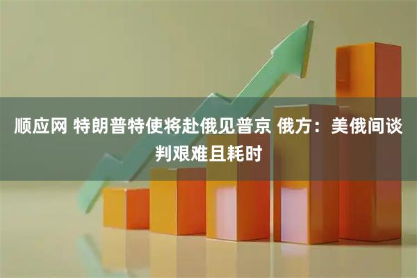 顺应网 特朗普特使将赴俄见普京 俄方：美俄间谈判艰难且耗时