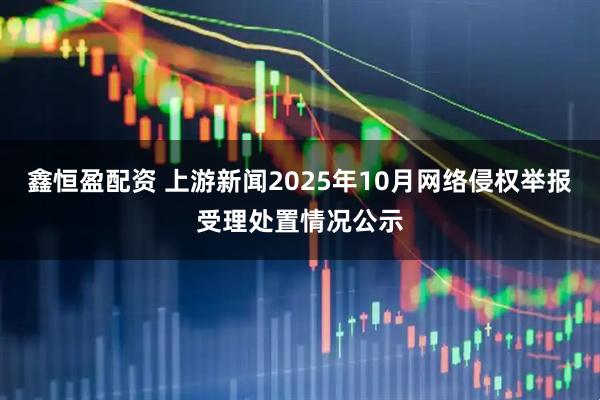 鑫恒盈配资 上游新闻2025年10月网络侵权举报受理处置情况公示