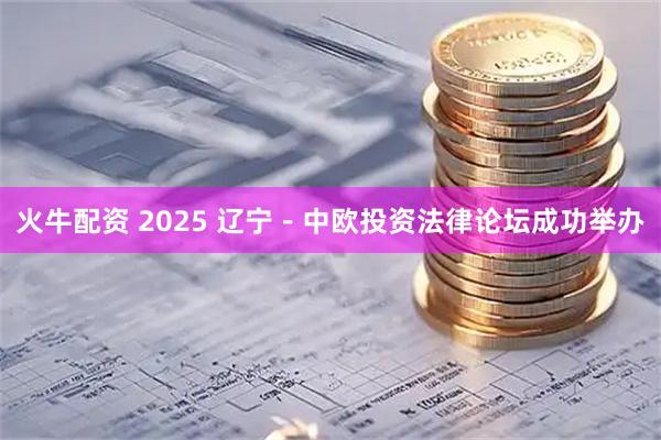 火牛配资 2025 辽宁－中欧投资法律论坛成功举办
