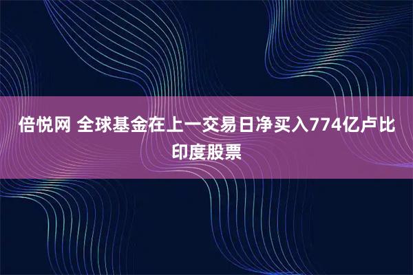 倍悦网 全球基金在上一交易日净买入774亿卢比印度股票