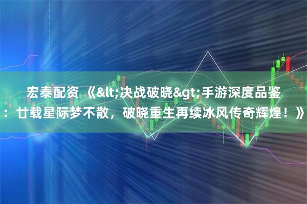 宏泰配资 《<决战破晓>手游深度品鉴:廿载星际梦不散,破晓重生再续冰风传奇辉煌!》