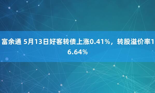 富余通 5月13日好客转债上涨0.41%，转股溢价率16.64%