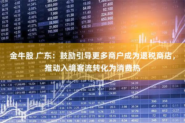 金牛股 广东：鼓励引导更多商户成为退税商店，推动入境客流转化为消费热