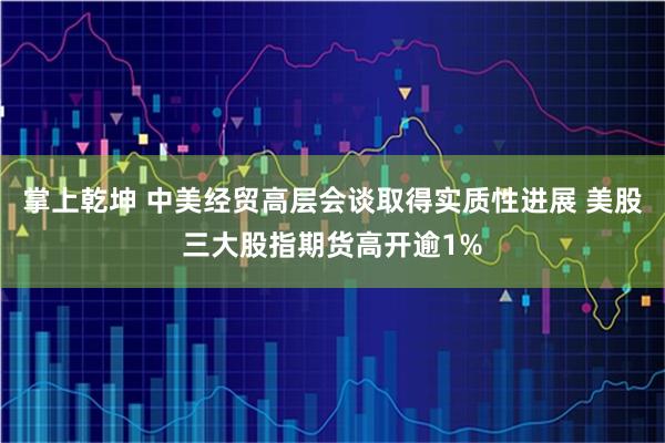 掌上乾坤 中美经贸高层会谈取得实质性进展 美股三大股指期货高开逾1%