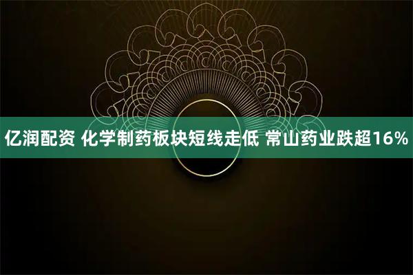 亿润配资 化学制药板块短线走低 常山药业跌超16%