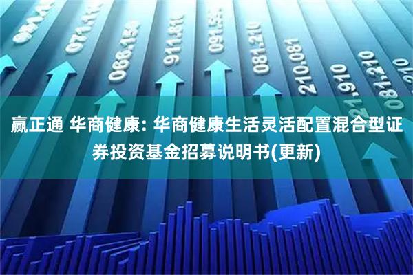 赢正通 华商健康: 华商健康生活灵活配置混合型证券投资基金招募说明书(更新)