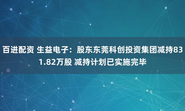 百进配资 生益电子：股东东莞科创投资集团减持831.82万股 减持计划已实施完毕