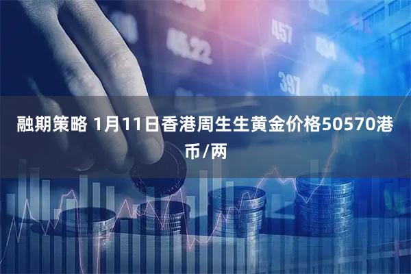 融期策略 1月11日香港周生生黄金价格50570港币/两