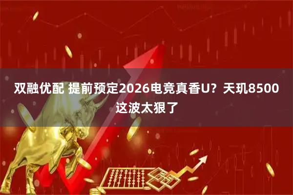 双融优配 提前预定2026电竞真香U?天玑8500这波太狠了
