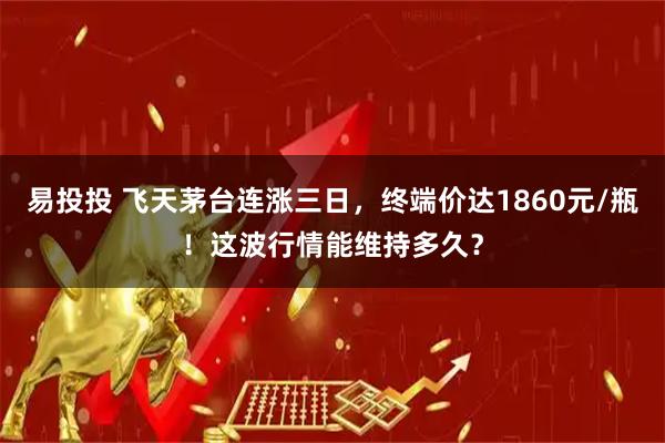 易投投 飞天茅台连涨三日，终端价达1860元/瓶！这波行情能维持多久？