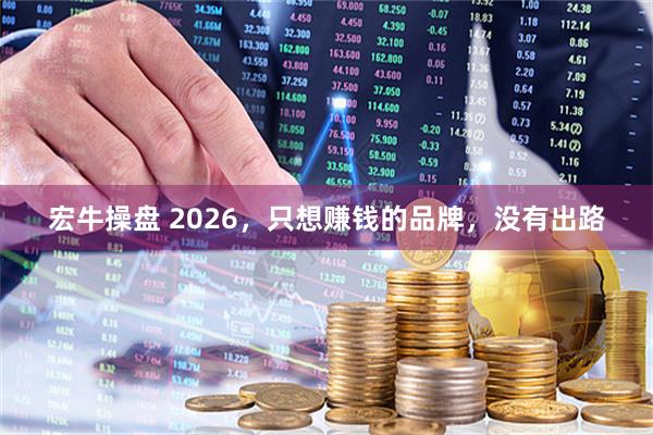宏牛操盘 2026，只想赚钱的品牌，没有出路