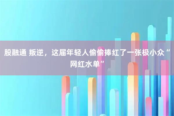 股融通 叛逆，这届年轻人偷偷捧红了一张极小众“网红水单”