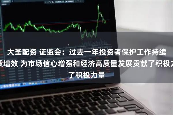 大圣配资 证监会：过去一年投资者保护工作持续提质增效 为市场信心增强和经济高质量发展贡献了积极力量