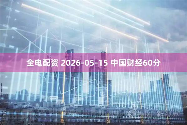全电配资 2026-05-15 中国财经60分