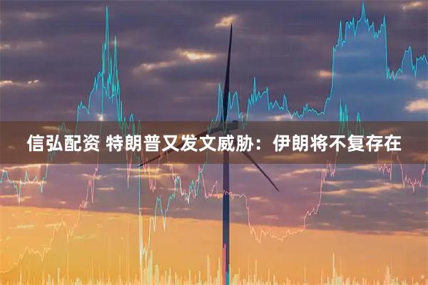 信弘配资 特朗普又发文威胁:伊朗将不复存在